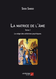 Title: La matrice de l'âme : Le siège des antennes psychiques: Tome I. L'effet de l'esprit sur le corps. De l'unité du Soi à la matrice énergétique., Author: Sekou Sanogo