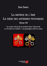 Title: La matrice de l'âme : Le siège des antennes psychiques. Tome VII. Un océan chaud de la lumière dans l'obscurité. La Vie dans la matière : Les passages clefs du corps., Author: Sekou Sanogo