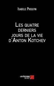 Title: Les quatre derniers jours de la vie d'Anton Kotchev, Author: Isabelle Pheulpin