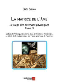 Title: La matrice de l'âme : Le siège des antennes psychiques. Tome IX. La Société Archaïque à l'ouvre dans la Civilisation horizontale. -Le déclin de la métaphysique par l'auto-ignorance de l'homme., Author: Sekou Sanogo