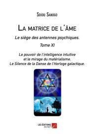 Title: La matrice de l'âme : Le siège des antennes psychiques. Tome XI. Le pouvoir de l'intelligence intuitive et le mirage du matérialisme.- Le Silence de la Danse de l'Horloge galactique., Author: Sekou Sanogo