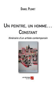 Title: Un peintre, un homme ... Constant - Itinéraire d'un artiste contemporain, Author: Daniel Plumet