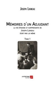 Title: Mémoires d'un Adjudant, la vie étrange et surprenante de Joseph Ligneau écrit par lui même: Tome 1, Author: Joseph Ligneau