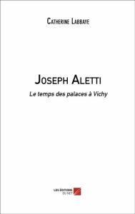 Title: Joseph Aletti: Le temps des palaces à Vichy, Author: Catherine Labbaye