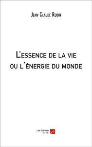 Title: L'essence de la vie ou l'énergie du monde, Author: Jean-Claude Robin