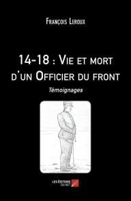 Title: 14-18 : Vie et mort d'un Officier du front: Témoignages, Author: François Leroux