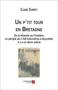 Title: Un p'tit tour en Bretagne: De la Moselle au Finistère, un périple de 2 245 kilomètres à bicyclette, il y a un demi-siècle, Author: Claude Schmitt