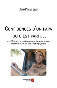 Title: Confidences d'un papa fou c'est parti...: ou 25 8 26 vers et quelques sur le vieux par le vieux, Poème ou slam fou très autobiographique, Author: Jean-Pierre Beau