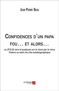 Title: Confidences d'un papa fou... et alors...: ou 25 8 26 vers et quelques sur le vieux par le vieux, Poème ou slam fou très autobiographique, Author: Jean-Pierre Beau