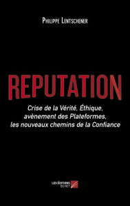 Title: Réputation: Crise de la Vérité, Éthique, avènement des Plateformes, les nouveaux chemins de la Confiance, Author: Philippe Lentschener