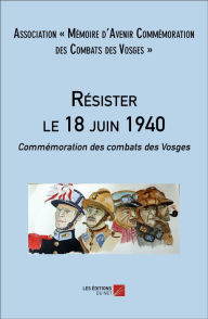 Title: Résister le 18 juin 1940: Commémoration des combats des Vosges, Author: Association  Mémoire d'Avenir Commémoration des Combats des Vosges 