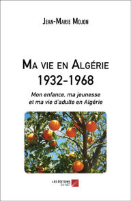 Title: Ma vie en Algérie 1932-1968: Mon enfance, ma jeunesse et ma vie d'adulte en Algérie, Author: Jean-Marie Mojon