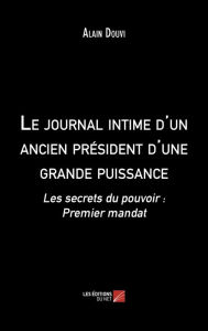 Title: Le journal intime d'un ancien président d'une grande puissance: Les secrets du pouvoir : Premier mandat, Author: Alain Douvi