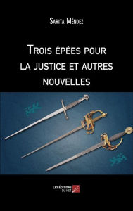 Title: Trois épées pour la justice et autres nouvelles, Author: Sarita Mendez