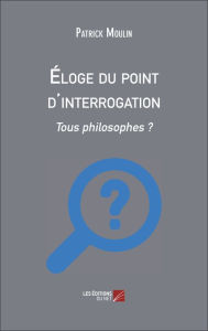 Title: Éloge du point d'interrogation: Tous philosophes ?, Author: Patrick Moulin