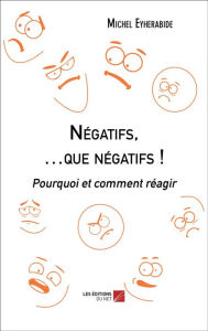 Title: Négatifs, .que négatifs !: Pourquoi et comment réagir, Author: Michel Eyherabide