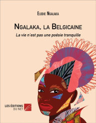 Title: Ngalaka, la Belgicaine: La vie n'est pas une poésie tranquille, Author: Elodie Ngalaka