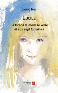 Title: Lucile: La forêt à la mousse verte et aux sept fontaines, Author: Giacomo Ihace