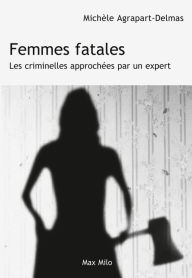 Title: Femmes fatales: Les criminelles approchées par un expert, Author: Michèle Agrapart-Delmas