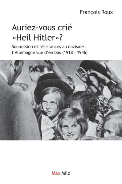 Auriez-vous criï¿½ Heil Hitler: Soumission et rï¿½sistances au nazisme: l'Allemagne vue d'en bas (1918-1946)