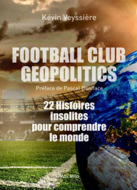 Title: Football Club Geopolitics: 22 histoires insolites pour comprendre le monde, Author: Kévin Veyssière