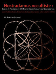 Title: Nostradamus occultiste: Codes et Procédés de chiffrement dans l'ouvre de Nostradamus:(avec l'édition de son Testament ainsi que deux autres actes notariés inédits), Author: Patrice Guinard