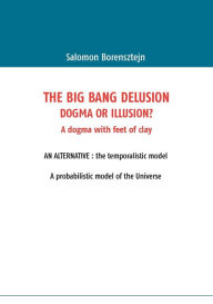 Title: The Big Bang Delusion: Dogma or illusion?, Author: Salomon Borensztejn