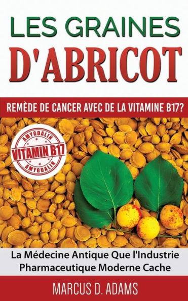 Les Graines d'Abricot - Remï¿½de de Cancer avec de la Vitamine B17 ?: La Mï¿½decine Antique Que l'Industrie Pharmaceutique Moderne Cache