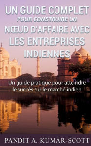 Title: Guide complet pour construire un noeud d'affaire avec les entreprises indiennes: Guide pratique pour atteindre le succï¿½s sur le marchï¿½ indien, Author: Pandit a Kumar-Scott