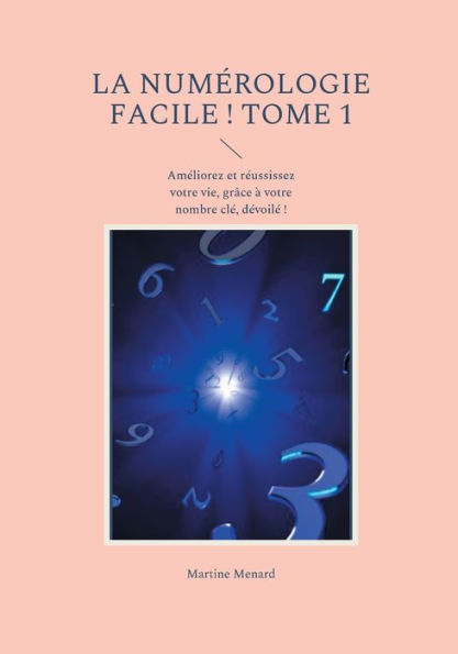La numï¿½rologie facile ! Tome 1: Amï¿½liorez et rï¿½ussissez votre vie, grï¿½ce ï¿½ votre nombre clï¿½, dï¿½voilï¿½ !