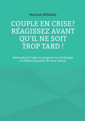 Couple en crise ? Rï¿½agissez avant qu'il ne soit trop tard !: Demandez de l'aide aux Anges et aux Archanges et utilisez le pouvoir de votre mental.