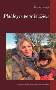 Title: Plaidoyer pour le chien: ou comment bien commencer sa vie avec un chien, Author: Sïverine LeSourd