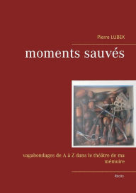 Title: Moments sauvés: Vagabondages de A à Z dans le théâtre de ma mémoire, Author: Pierre Lubek