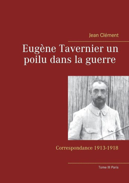Eugène Tavernier un poilu dans la guerre Tome III Paris: Correspondance 1913-1918