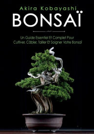 Title: Bonsaï: Un Guide Essentiel et Complet Pour Cultiver, Câbler, Tailler et Soigner Votre Bonsaï, Author: Akira Kobayashi
