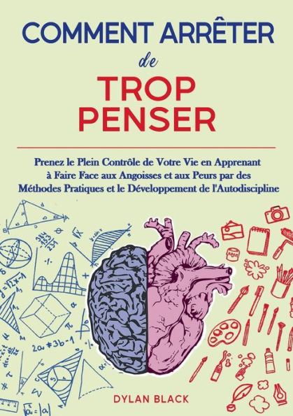 Comment Arrêter de Trop Penser: Prenez le Plein Contrôle de Votre Vie en Apprenant à Faire Face aux Angoisses et aux Peurs par des Méthodes Pratiques et le Développement de l'Autodiscipline