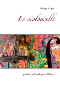 Title: Le violoncelle: guide et méthode pour débuter, Author: Philippe Malgrat