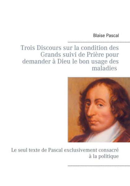 Trois Discours sur la condition des Grands suivi de Prière pour demander à Dieu le bon usage des maladies: Le seul texte de Pascal exclusivement consacré à la politique