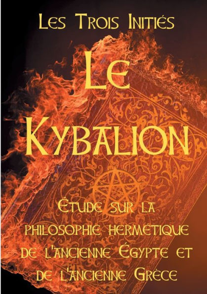 LE KYBALION: Etude sur la philosophie hermétique de l'ancienne Egypte et de l'ancienne Grèce:Les 7 principes hermétiques, les lois de la vie, l'univers mental, le divin paradoxe, le Tout, les plans de correspondance, la vibration, la polarité