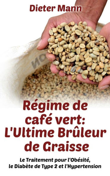 Rï¿½gime de cafï¿½ vert: L'Ultime Brï¿½leur de Graisse: Le Traitement pour l'Obï¿½sitï¿½, le Diabï¿½te de Type 2 et l'Hypertension