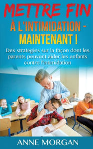 Title: Mettre Fin à l'intimidation - Maintenant !: Des stratégies sur la façon dont les parents peuvent aider les enfants contre l'intimidation, Author: Anne Morgan
