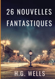 Title: Les nouvelles fantastiques de H.G. WELLS: 26 nouvelles en texte intégral par le père de la science-fiction contemporaine, Author: H. G. Wells
