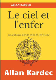 Title: Le Ciel et L'Enfer: ou la justice divine selon le spiritisme, Author: Allan Kardec
