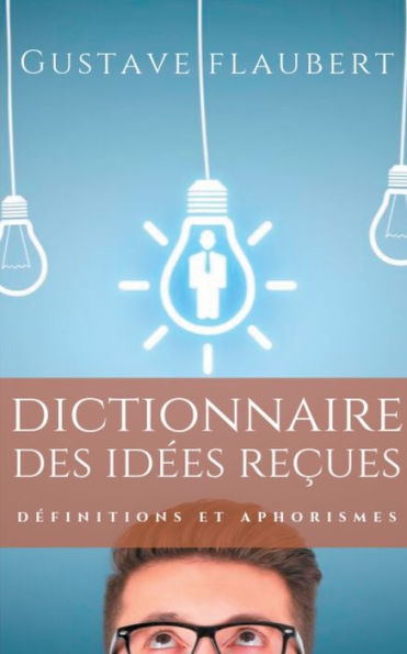 Dictionnaire des idées reçues: Définitions et aphorismes imaginés par Gustave Flaubert