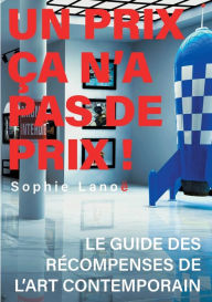 Title: Un Prix ça n'a pas de Prix !: Le guide des récompenses d'art contemporain, Author: Sophie Lanoï