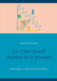 Title: Les 3 plus grands mystères de la physique: La physique a-t-elle atteint ses limites ?, Author: Michel Bourgoin
