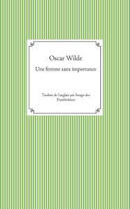 Title: Une femme sans importance: Traduit de l'anglais par Imago des Framboisiers, Author: Oscar Wilde