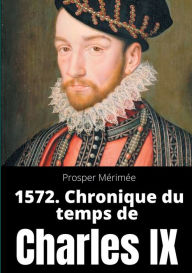 Title: 1572. Chronique du temps de Charles IX: le premier et unique roman de Prosper Mérimée, Author: Prosper Mïrimïe