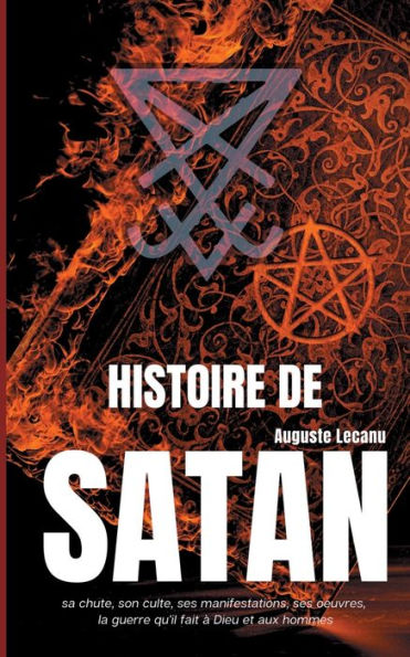 Histoire de Satan: sa chute, son culte, ses manifestations, ses oeuvres, la guerre qu'il fait à Dieu et aux hommes