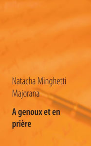 Title: A genoux et en prière: recueil de textes et bribes de vie, Author: Natacha Minghetti Majorana